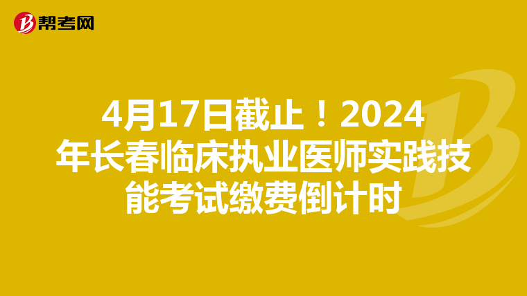 4月17日截止！2024年長春臨床執業醫師實踐技能考試繳費倒計時