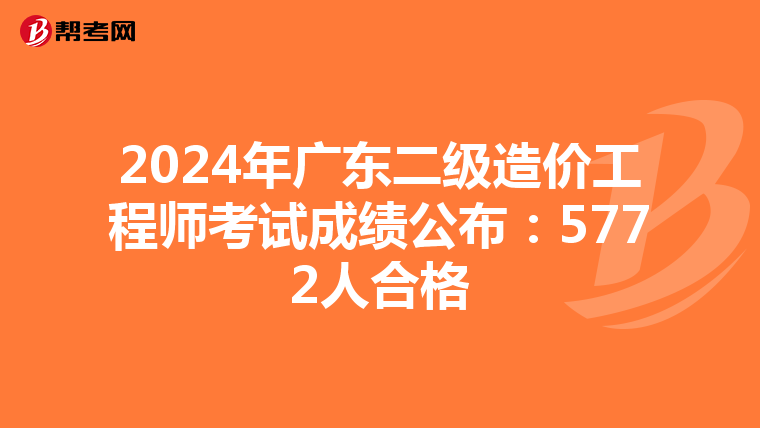 2024年廣東二級造價工程師考試成績公布：5772人合格