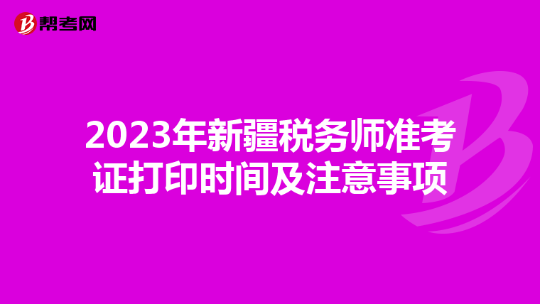 2023年新疆税务师准考证打印时间及注意事项