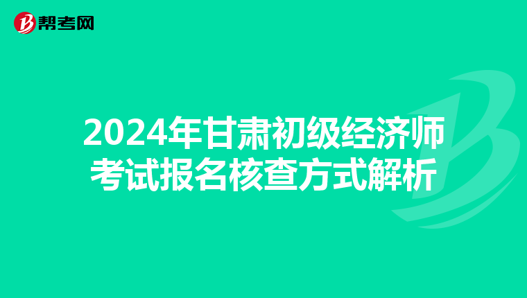 2024年甘肅初級經濟師考試報名核查方式解析