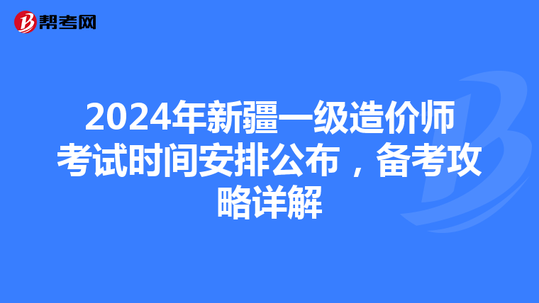 2024年新疆一级造价师考试时间安排公布，备考攻略详解