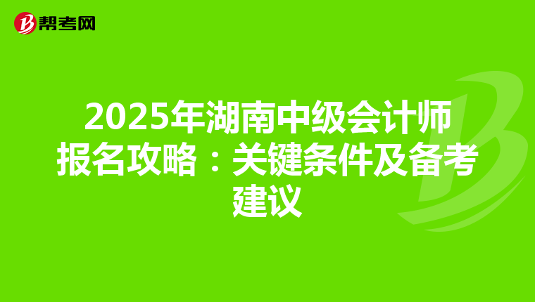 2025年湖南中级会计师报名攻略：关键条件及备考建议