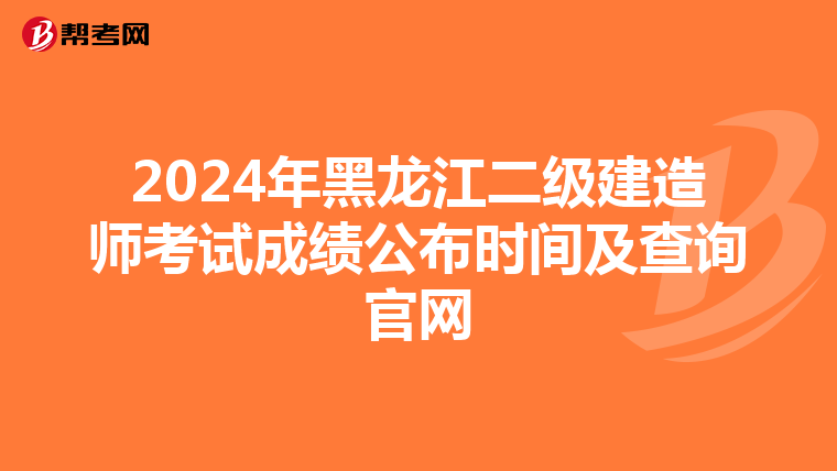 2024年黑龙江二级建造师考试成绩公布时间及查询官网