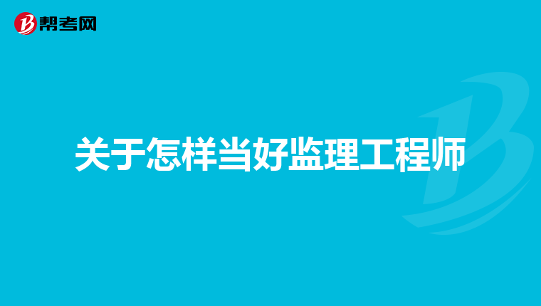 关于怎样当好监理工程师