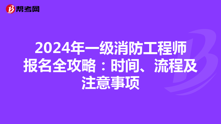 2024年一级消防工程师报名全攻略：时间、流程及注意事项