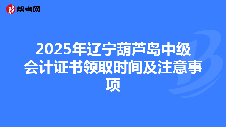 2025年辽宁葫芦岛中级会计证书领取时间及注意事项