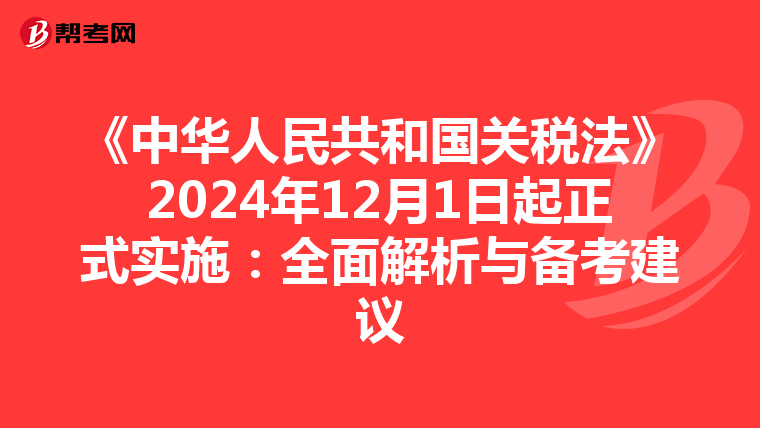 《中华人民共和国关税法》2024年12月1日起正式实施：全面解析与备考建议