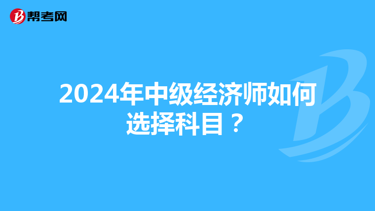 2024年中级经济师如何选择科目?