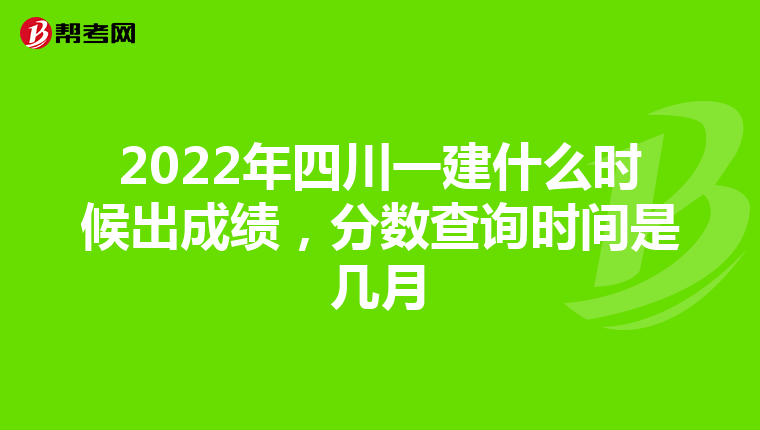 2022年四川一建什么时候出成绩，分数查询时间是几月