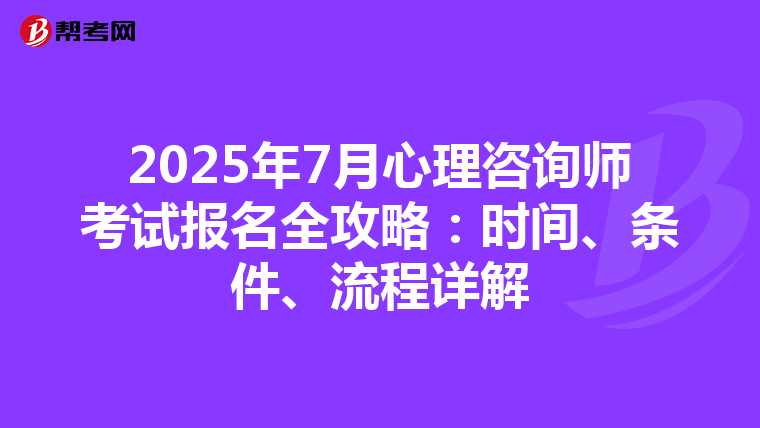 2025年7月心理咨询师考试报名全攻略：时间、条件、流程详解