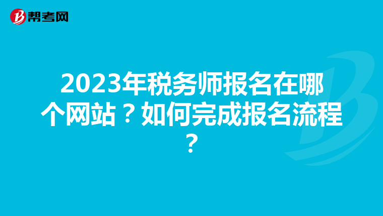 2023年稅務(wù)師報(bào)名在哪個(gè)網(wǎng)站？如何完成報(bào)名流程？