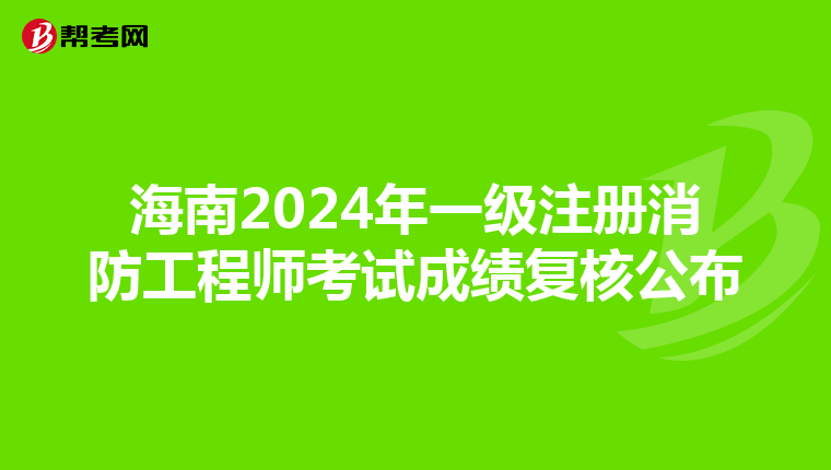 海南2024年一级注册消防工程师考试成绩复核公布