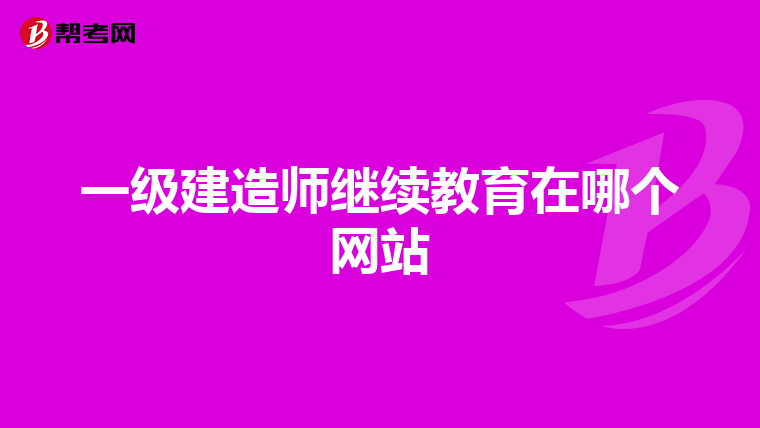 一级建造师继续教育在哪个网站