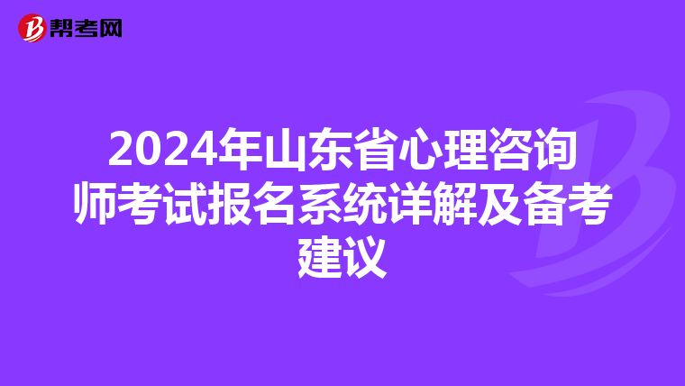 2024年山东省心理咨询师考试报名系统详解及备考建议