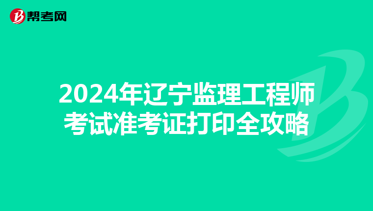 2024年辽宁监理工程师考试准考证打印全攻略