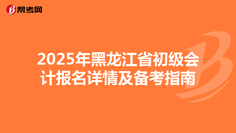 2025年黑龙江省初级会计报名详情及备考指南