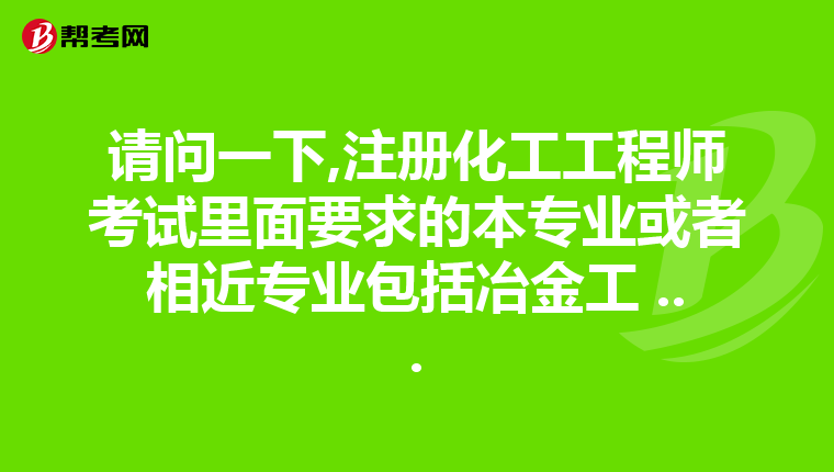請問一下,注冊化工工程師考試里面要求的本專業或者相近專業包括冶金工 ...