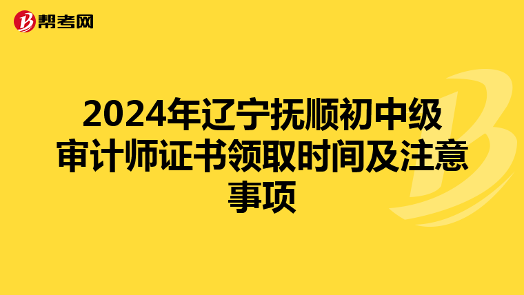 2024年辽宁抚顺初中级审计师证书领取时间及注意事项