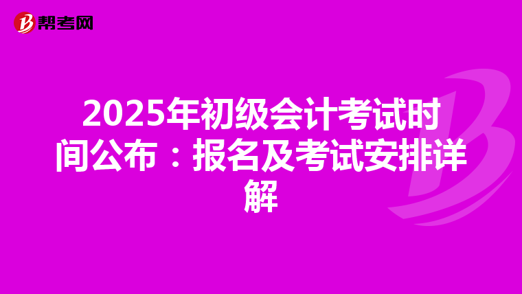 2025年初级会计考试时间公布：报名及考试安排详解