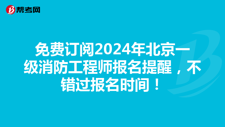 免费订阅2024年北京一级消防工程师报名提醒，不错过报名时间！