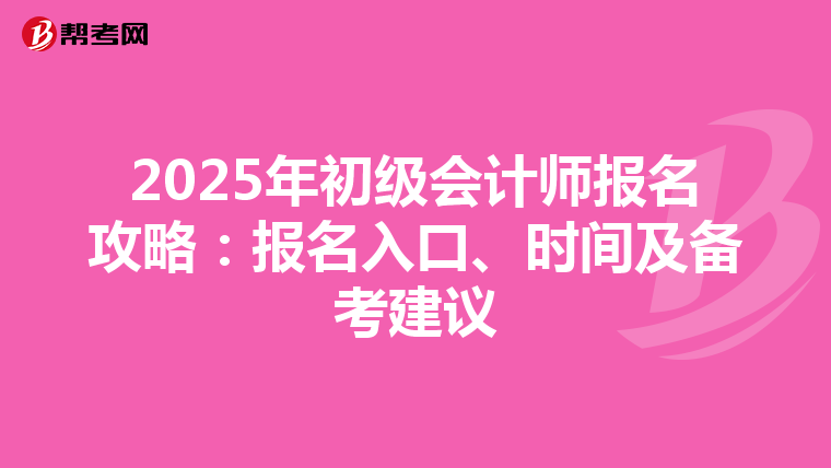 2025年初级会计师报名攻略：报名入口、时间及备考建议