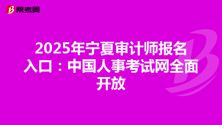 2025年宁夏审计师报名入口：中国人事考试网全面开放