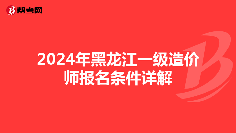 2024年黑龙江一级造价师报名条件详解