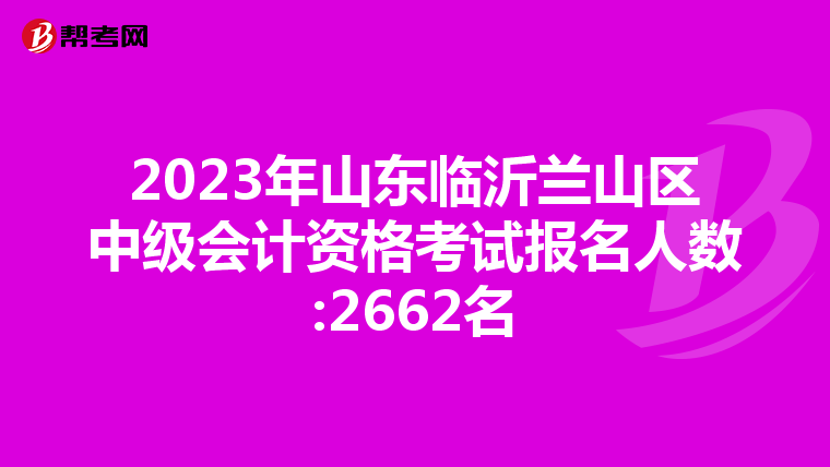 2023年山东临沂兰山区中级会计资格考试报名人数:2662名