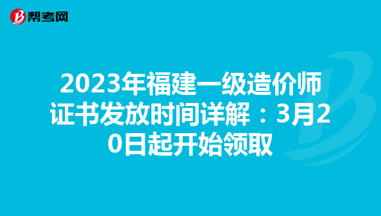 2023年福建一级造价师证书发放时间详解：3月20日起开始领取