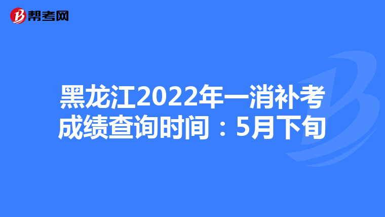 黑龙江2022年一消补考成绩查询时间：5月下旬