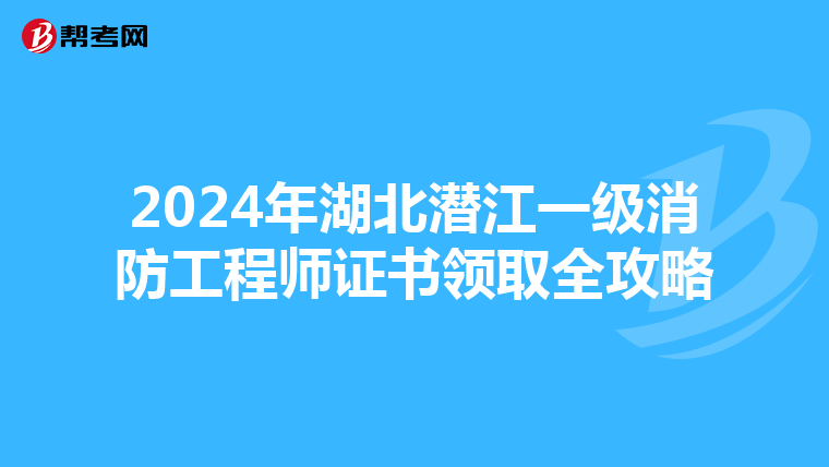 2024年湖北潜江一级消防工程师证书领取全攻略