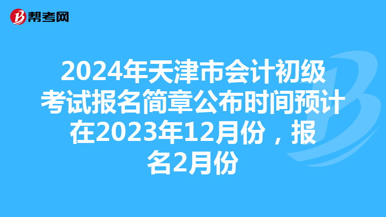 2024年天津市会计初级考试报名简章公布时间预计在2023年12月份，报名2月份