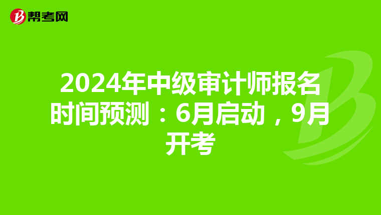 2024年中级审计师报名时间预测：6月启动，9月开考
