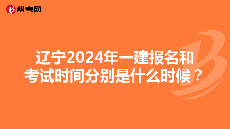 辽宁2024年一建报名和考试时间分别是什么时候？