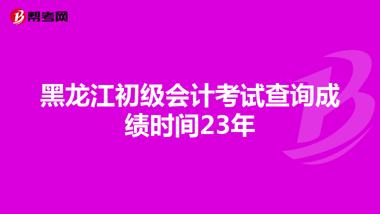 黑龙江初级会计考试查询成绩时间23年