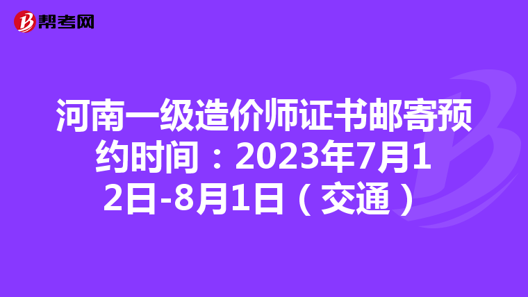 河南一级造价师证书邮寄预约时间：2023年7月12日-8月1日（交通）