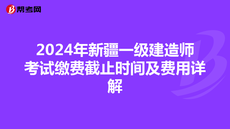 2024年新疆一级建造师考试缴费截止时间及费用详解