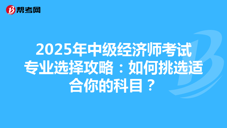 2025年中级经济师考试专业选择攻略：如何挑选适合你的科目？