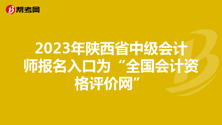 2023年陕西省中级会计师报名入口为“全国会计资格评价网”