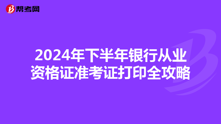 2024年下半年银行从业资格证准考证打印全攻略