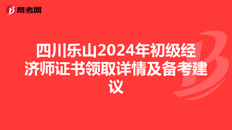 四川乐山2024年初级经济师证书领取详情及备考建议