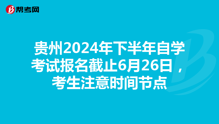 贵州2024年下半年自学考试报名截止6月26日，考生注意时间节点