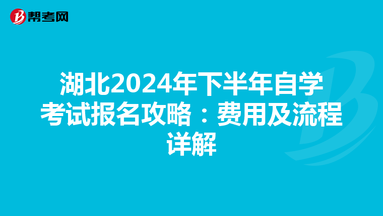 湖北2024年下半年自学考试报名攻略：费用及流程详解
