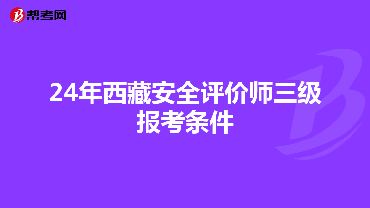 24年西藏安全评价师三级报考条件