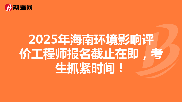 2025年海南环境影响评价工程师报名截止在即，考生抓紧时间！