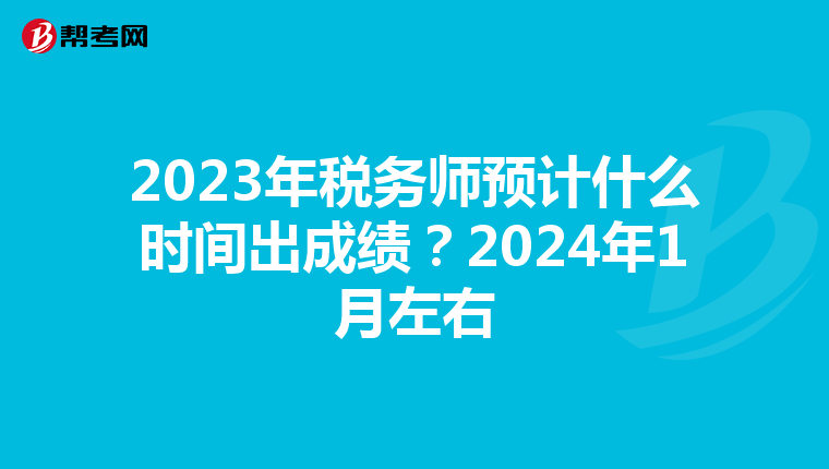 2023年税务师预计什么时间出成绩？2024年1月左右