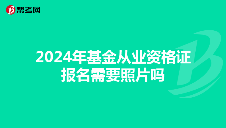2024年基金從業(yè)資格證報名需要照片嗎