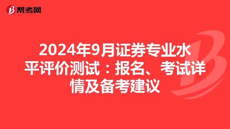 2024年9月证券专业水平评价测试：报名、考试详情及备考建议