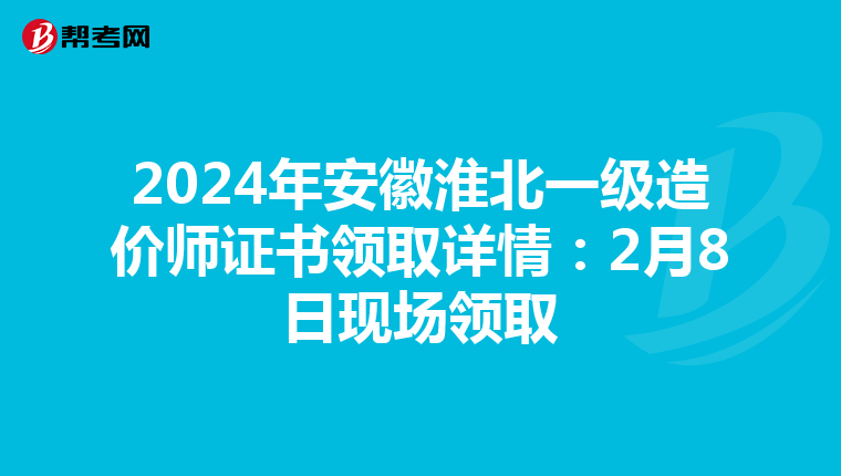 2024年安徽淮北一级造价师证书领取详情：2月8日现场领取