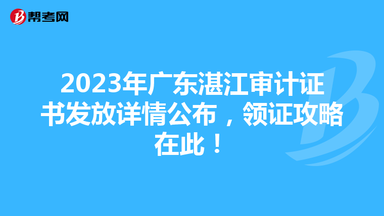 2023年广东湛江审计证书发放详情公布，领证攻略在此！